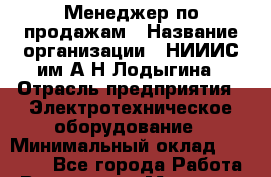 Менеджер по продажам › Название организации ­ НИИИС им.А.Н.Лодыгина › Отрасль предприятия ­ Электротехническое оборудование › Минимальный оклад ­ 50 000 - Все города Работа » Вакансии   . Мордовия респ.